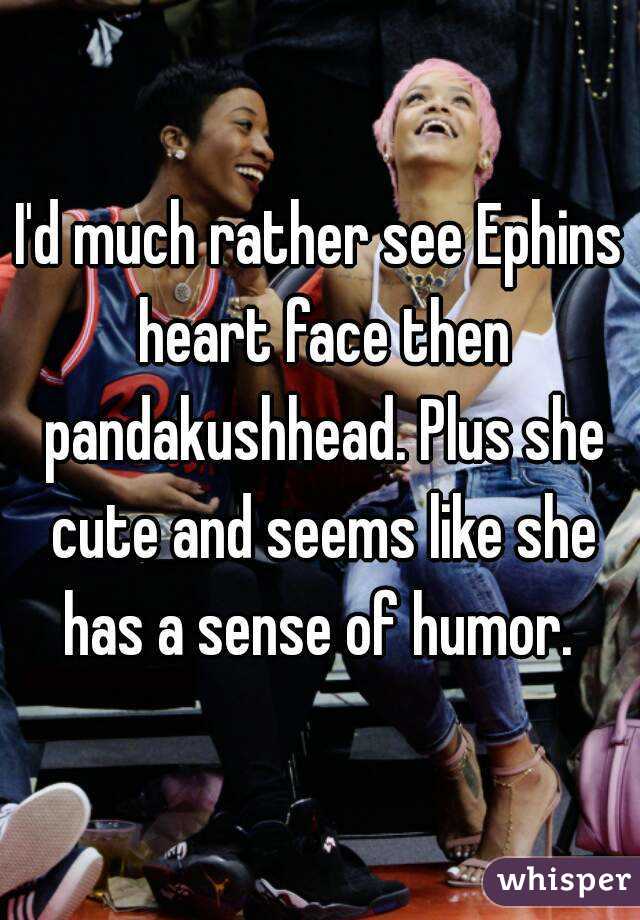 I'd much rather see Ephins heart face then pandakushhead. Plus she cute and seems like she has a sense of humor. 