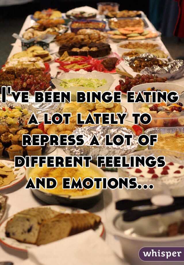 I've been binge eating a lot lately to repress a lot of different feelings and emotions...