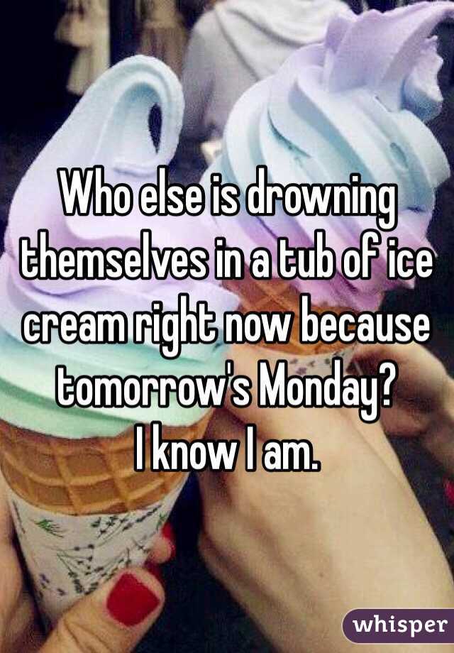 Who else is drowning themselves in a tub of ice cream right now because tomorrow's Monday?
I know I am.