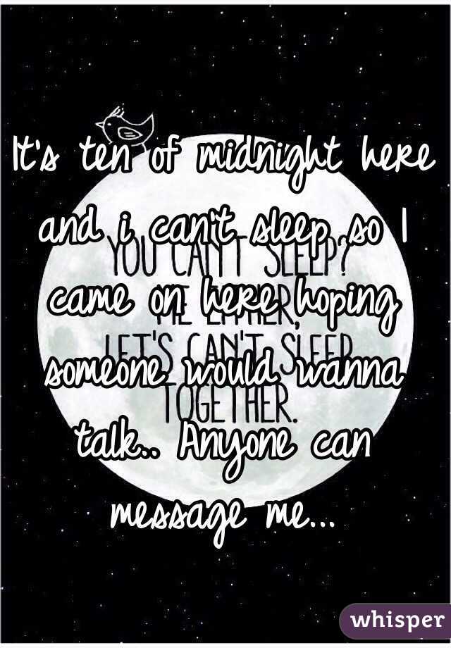 It's ten of midnight here and i can't sleep so I came on here hoping someone would wanna talk.. Anyone can message me...