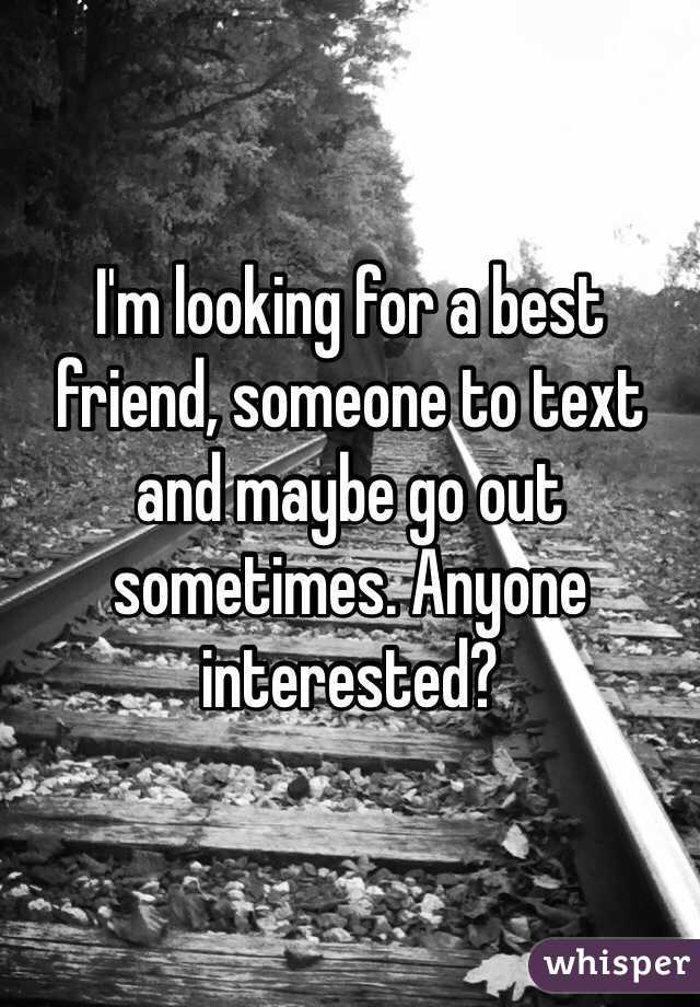 I'm looking for a best friend, someone to text and maybe go out sometimes. Anyone interested?