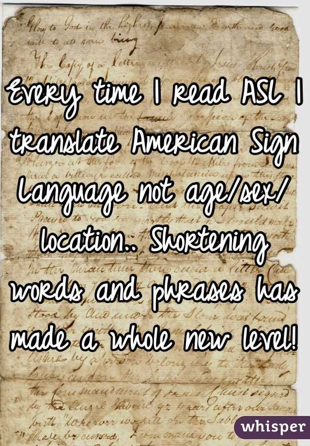 Every time I read ASL I translate American Sign Language not age/sex/location.. Shortening words and phrases has made a whole new level!