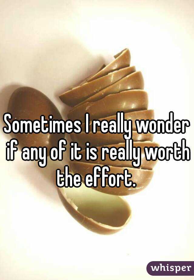 Sometimes I really wonder if any of it is really worth the effort. 