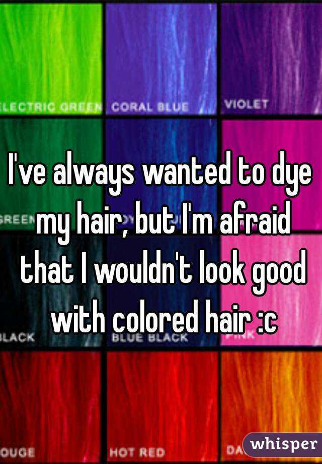 I've always wanted to dye my hair, but I'm afraid that I wouldn't look good with colored hair :c