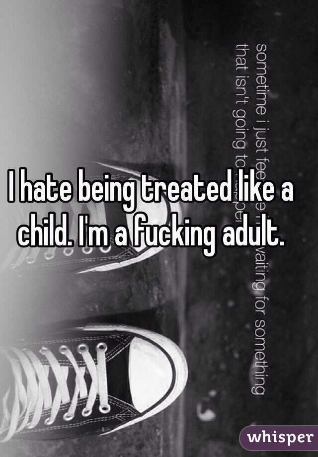 I hate being treated like a child. I'm a fucking adult. 