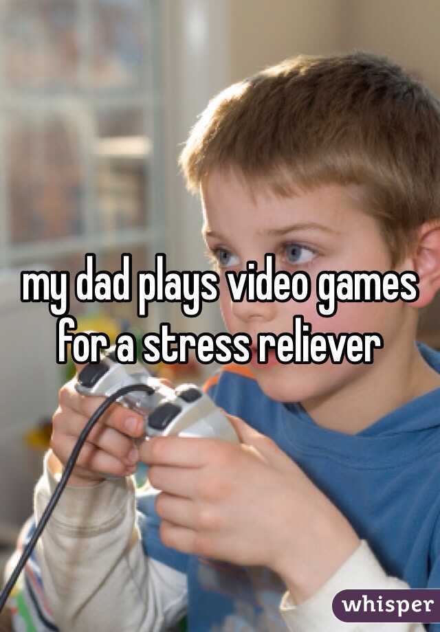 my dad plays video games for a stress reliever