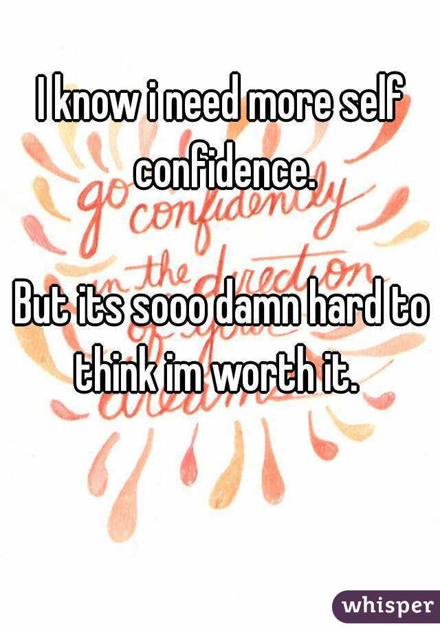 I know i need more self confidence.

But its sooo damn hard to think im worth it.  