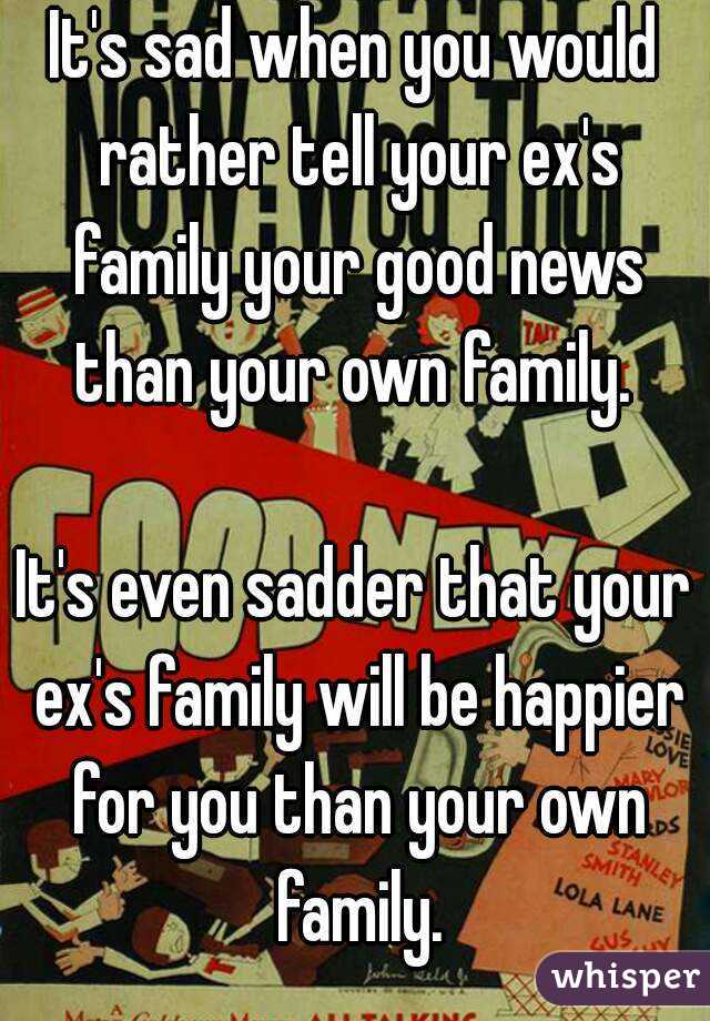 It's sad when you would rather tell your ex's family your good news than your own family. 

It's even sadder that your ex's family will be happier for you than your own family.