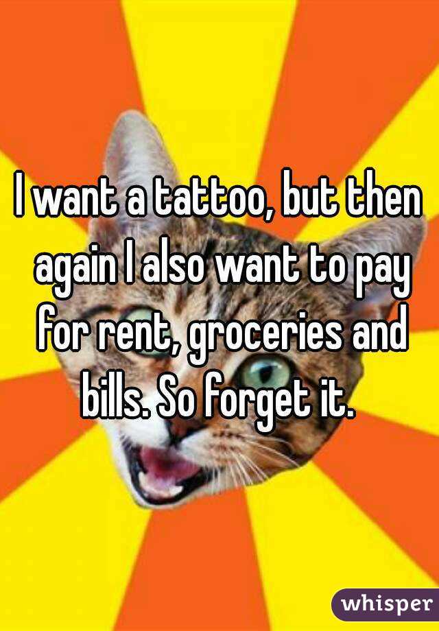 I want a tattoo, but then again I also want to pay for rent, groceries and bills. So forget it. 