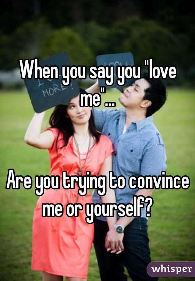 When you say you "love me"...


Are you trying to convince me or yourself?