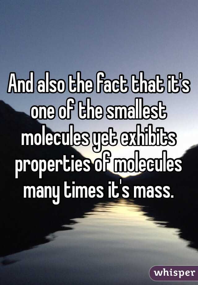 And also the fact that it's one of the smallest molecules yet exhibits properties of molecules many times it's mass.