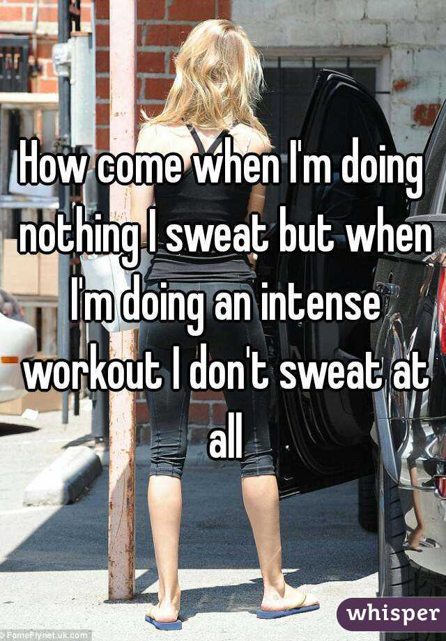 How come when I'm doing nothing I sweat but when I'm doing an intense workout I don't sweat at all