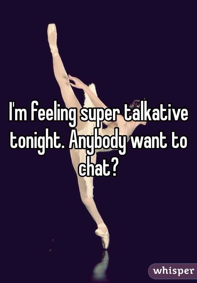 I'm feeling super talkative tonight. Anybody want to chat?