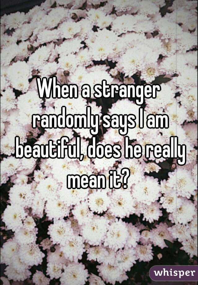 When a stranger randomly says I am beautiful, does he really mean it? 