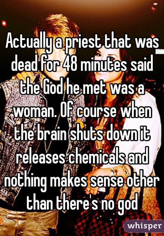 Actually a priest that was dead for 48 minutes said the God he met was a woman. Of course when the brain shuts down it releases chemicals and nothing makes sense other than there's no god 