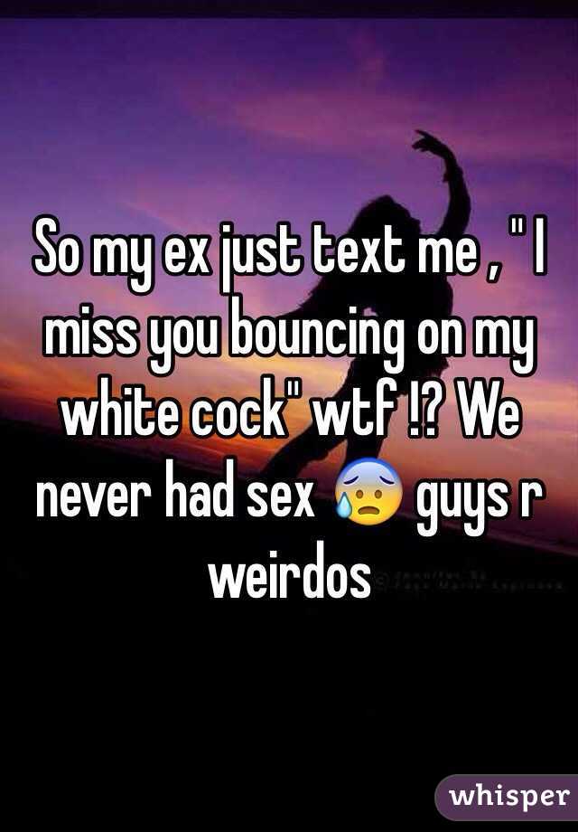 So my ex just text me , " I miss you bouncing on my white cock" wtf !? We never had sex 😰 guys r weirdos 