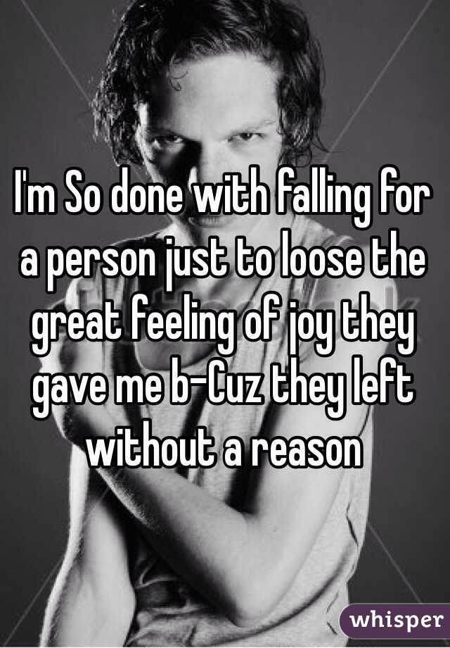 I'm So done with falling for a person just to loose the great feeling of joy they gave me b-Cuz they left without a reason 