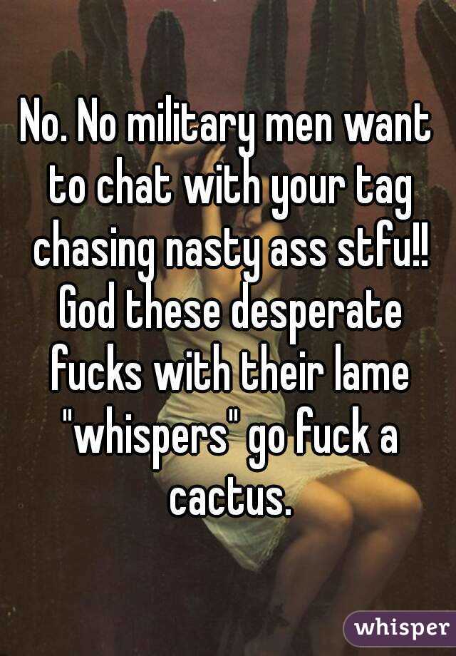 No. No military men want to chat with your tag chasing nasty ass stfu!! God these desperate fucks with their lame "whispers" go fuck a cactus.