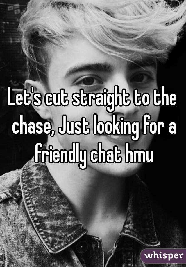 Let's cut straight to the chase, Just looking for a friendly chat hmu