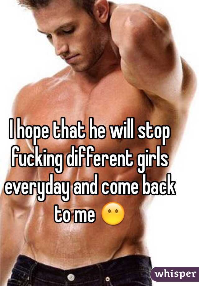 I hope that he will stop fucking different girls everyday and come back to me 😶