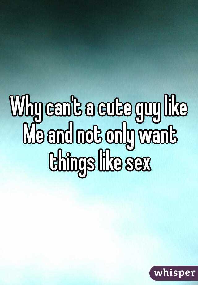 Why can't a cute guy like Me and not only want things like sex