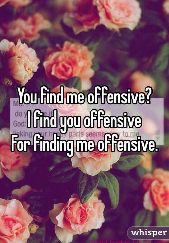 You find me offensive? 
I find you offensive
For finding me offensive.