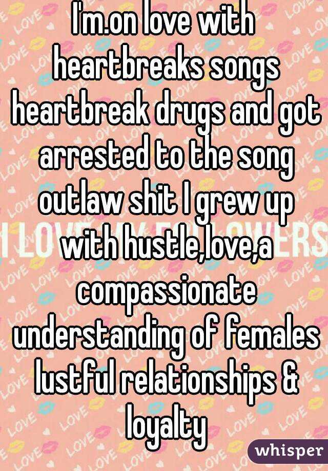 I'm.on love with heartbreaks songs heartbreak drugs and got arrested to the song outlaw shit I grew up with hustle,love,a compassionate understanding of females lustful relationships & loyalty