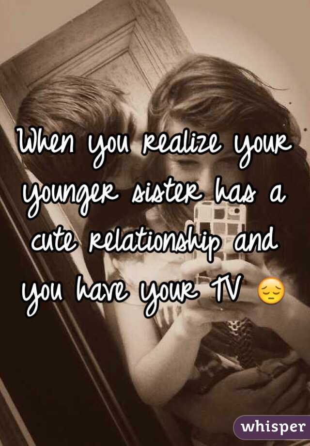 When you realize your younger sister has a cute relationship and you have your TV 😔