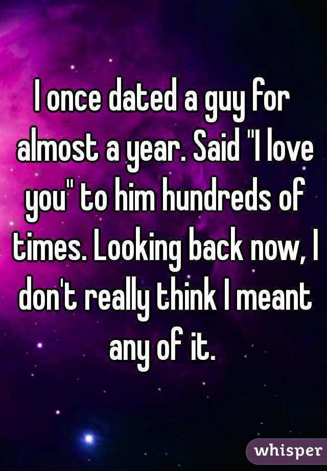 I once dated a guy for almost a year. Said "I love you" to him hundreds of times. Looking back now, I don't really think I meant any of it. 