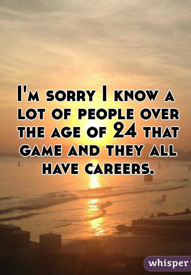 I'm sorry I know a lot of people over the age of 24 that game and they all have careers.