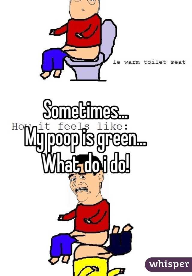 Sometimes...
My poop is green...
What do i do!