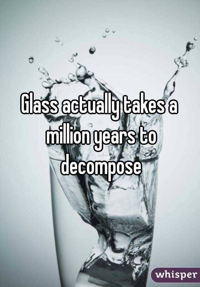 Glass actually takes a million years to decompose