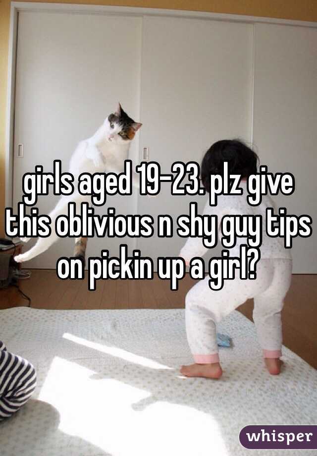 girls aged 19-23. plz give this oblivious n shy guy tips on pickin up a girl?  