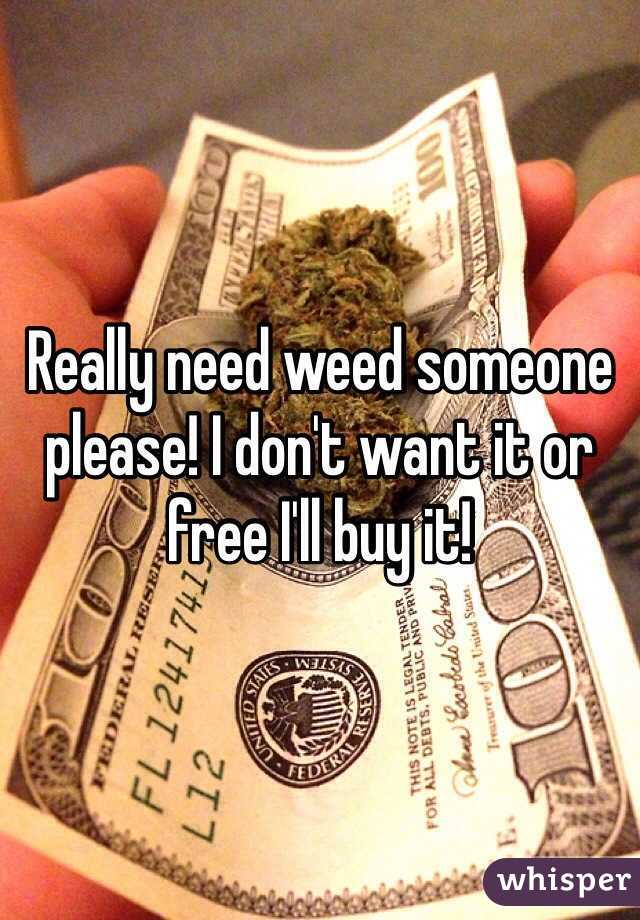 Really need weed someone please! I don't want it or free I'll buy it!