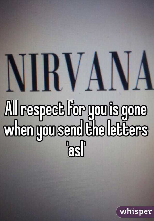 All respect for you is gone when you send the letters 'asl'
