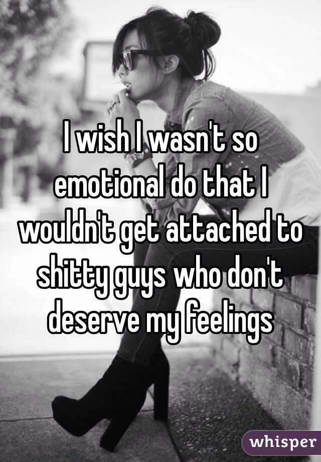 I wish I wasn't so emotional do that I wouldn't get attached to shitty guys who don't deserve my feelings 