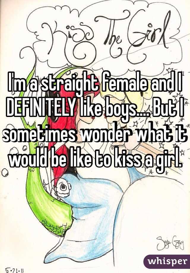 I'm a straight female and I DEFINITELY like boys.... But I sometimes wonder what it would be like to kiss a girl. 