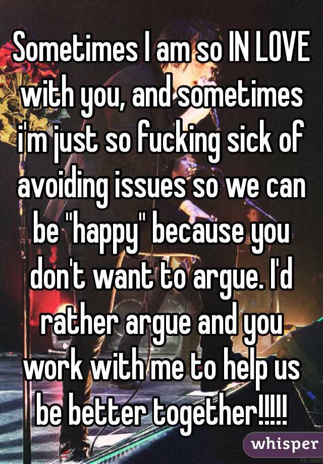 Sometimes I am so IN LOVE with you, and sometimes i'm just so fucking sick of avoiding issues so we can be "happy" because you don't want to argue. I'd rather argue and you work with me to help us be better together!!!!!