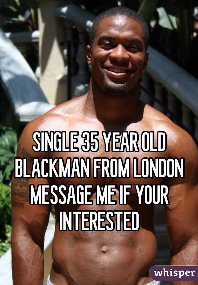 SINGLE 35 YEAR OLD BLACKMAN FROM LONDON MESSAGE ME IF YOUR INTERESTED 