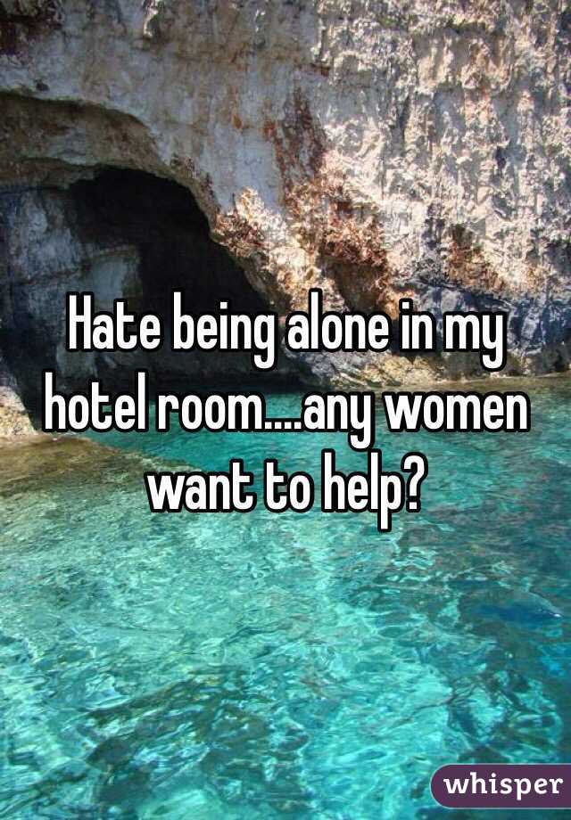 Hate being alone in my hotel room....any women want to help?