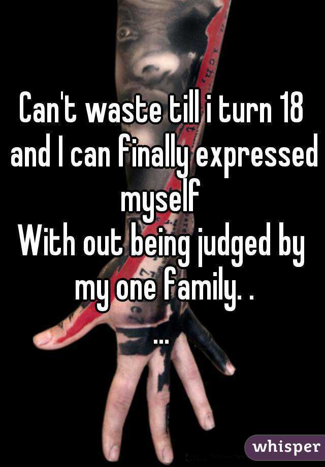 Can't waste till i turn 18 and I can finally expressed myself 
With out being judged by my one family. .
...