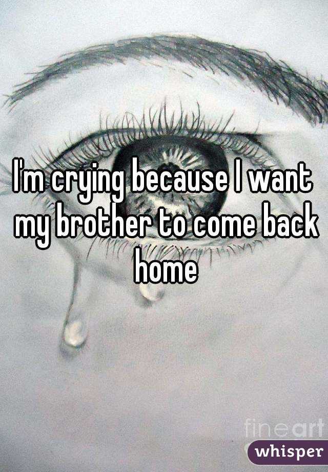 I'm crying because I want my brother to come back home