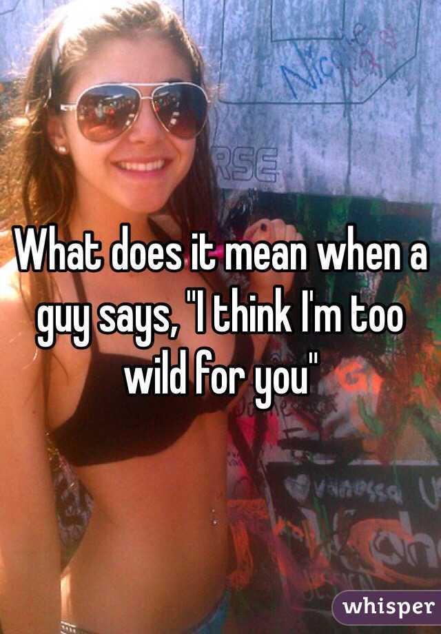 What does it mean when a guy says, "I think I'm too wild for you"  