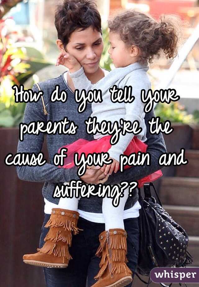 How do you tell your parents they're the cause of your pain and suffering??