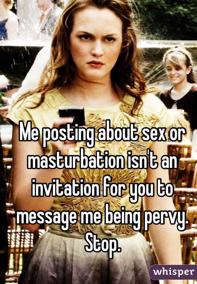 Me posting about sex or masturbation isn't an invitation for you to message me being pervy. Stop.