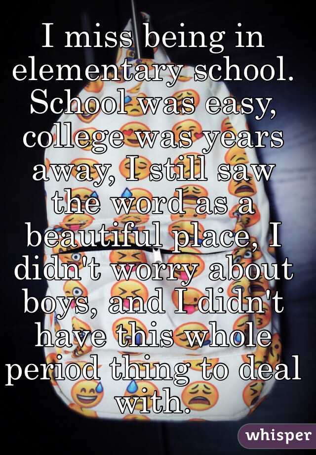 I miss being in elementary school. School was easy, college was years away, I still saw the word as a beautiful place, I didn't worry about boys, and I didn't have this whole period thing to deal with.