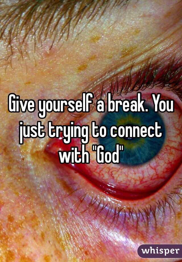 Give yourself a break. You just trying to connect with "God" 