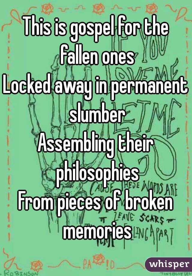 This is gospel for the fallen ones
Locked away in permanent slumber
Assembling their philosophies
From pieces of broken memories