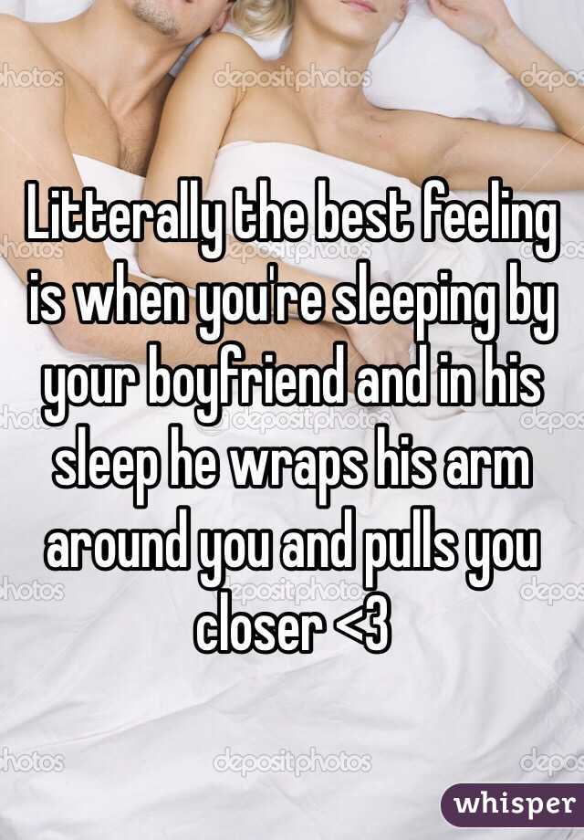 Litterally the best feeling is when you're sleeping by your boyfriend and in his sleep he wraps his arm around you and pulls you closer <3