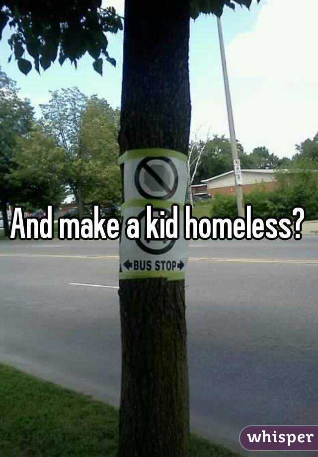 And make a kid homeless?